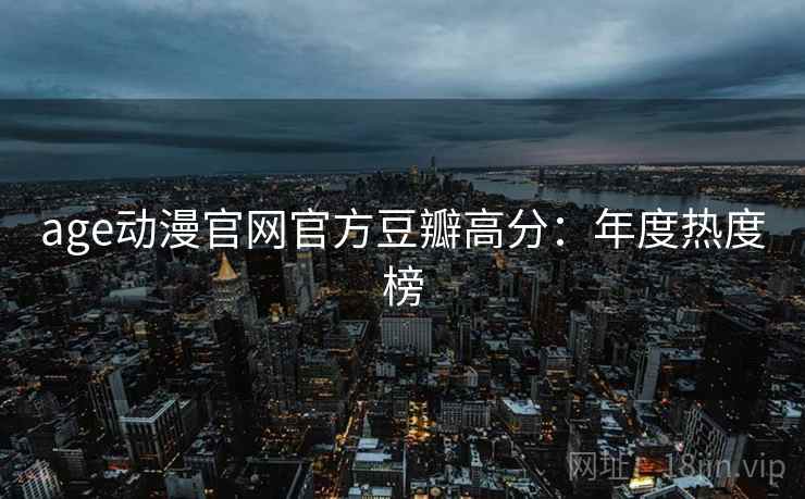 age动漫官网官方豆瓣高分：年度热度榜