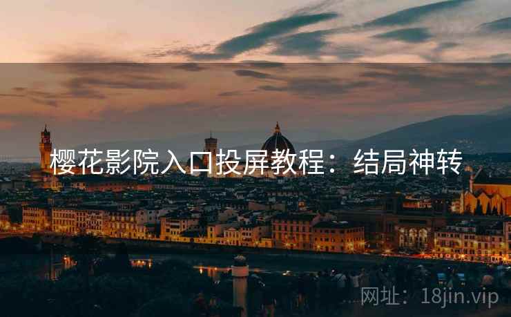 樱花影院入口投屏教程：结局神转