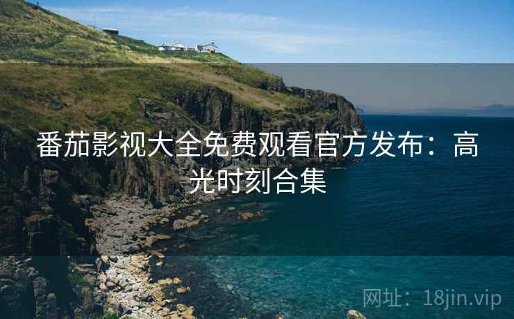 番茄影视大全免费观看官方发布：高光时刻合集