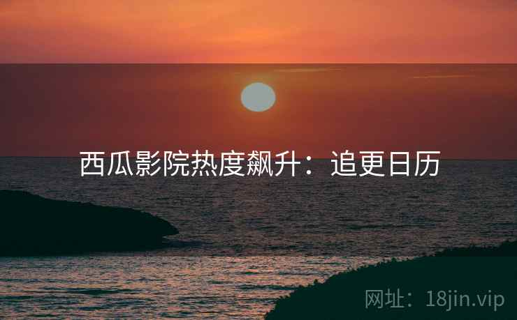 西瓜影院热度飙升：追更日历