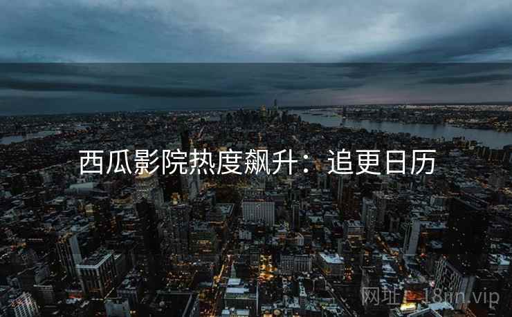 西瓜影院热度飙升：追更日历