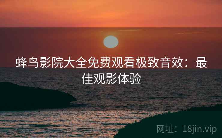 蜂鸟影院大全免费观看极致音效：最佳观影体验