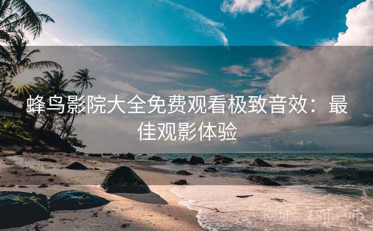 蜂鸟影院大全免费观看极致音效：最佳观影体验