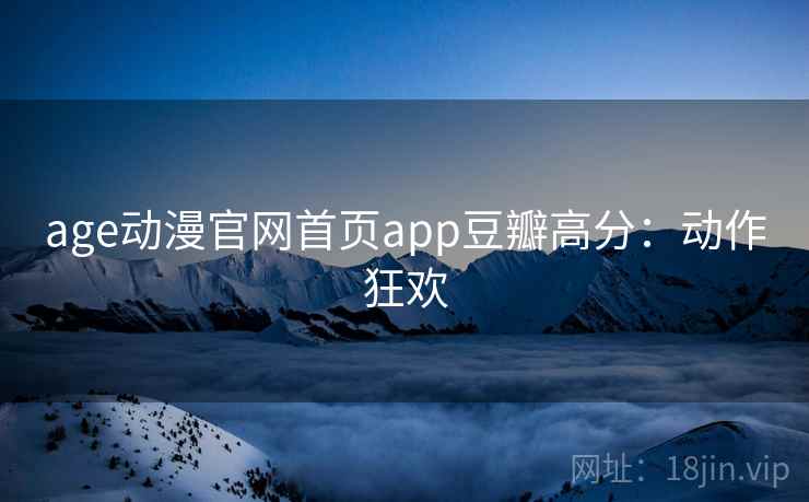 age动漫官网首页app豆瓣高分：动作狂欢