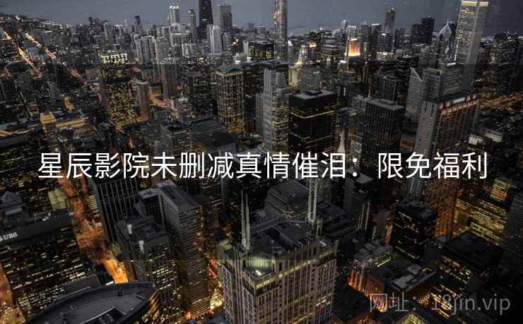 星辰影院未删减真情催泪：限免福利