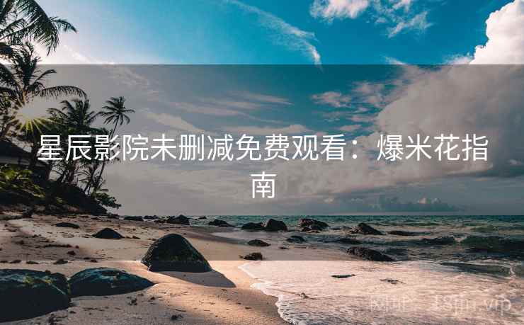 星辰影院未删减免费观看：爆米花指南