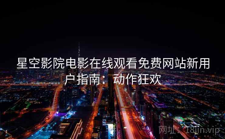 星空影院电影在线观看免费网站新用户指南：动作狂欢