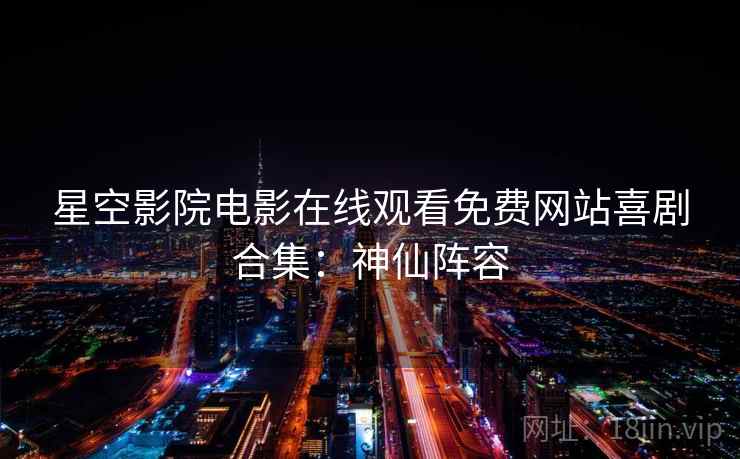 星空影院电影在线观看免费网站喜剧合集：神仙阵容