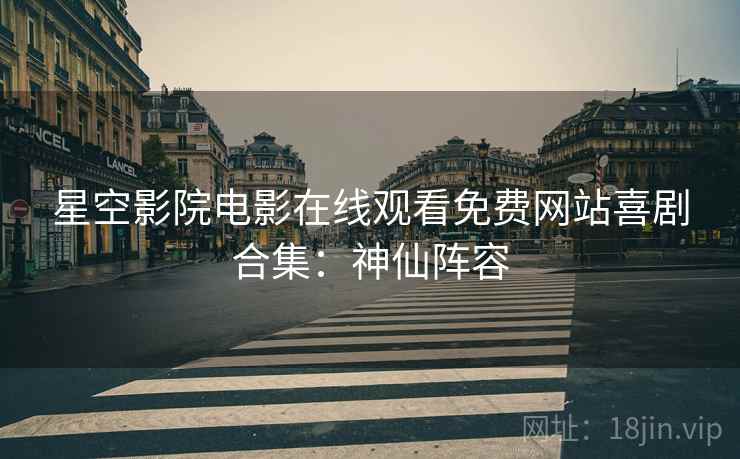 星空影院电影在线观看免费网站喜剧合集：神仙阵容