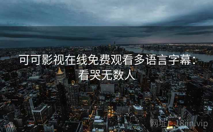 可可影视在线免费观看多语言字幕：看哭无数人