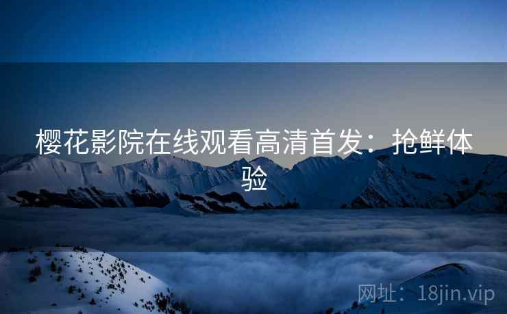 樱花影院在线观看高清首发：抢鲜体验