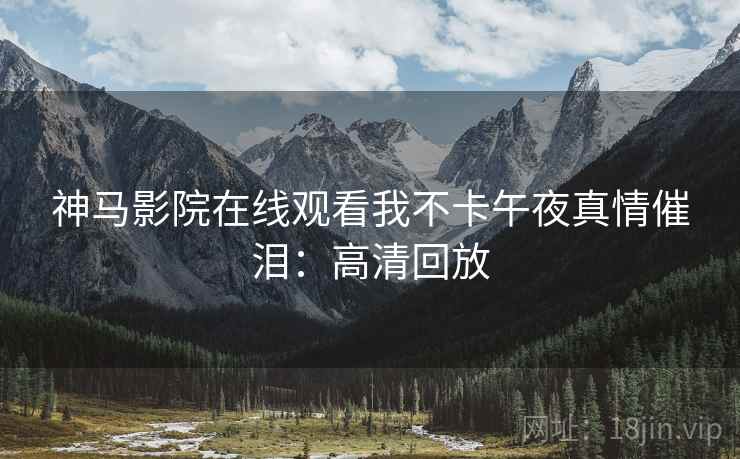 神马影院在线观看我不卡午夜真情催泪：高清回放