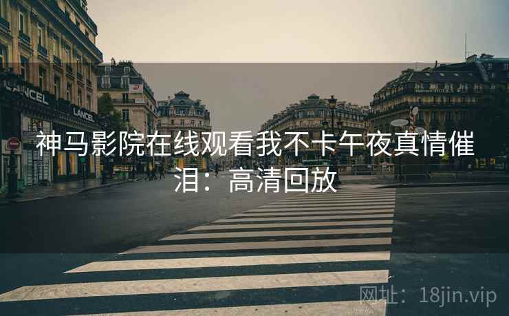 神马影院在线观看我不卡午夜真情催泪：高清回放
