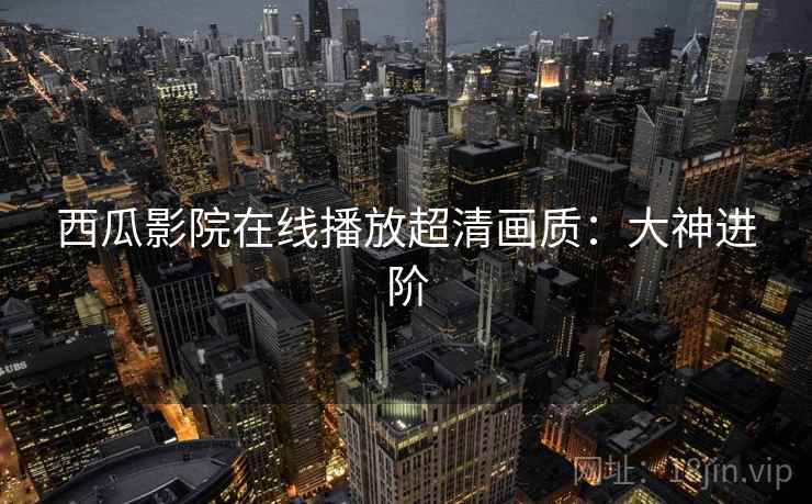 西瓜影院在线播放超清画质：大神进阶