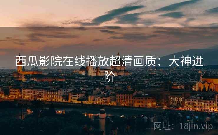 西瓜影院在线播放超清画质：大神进阶