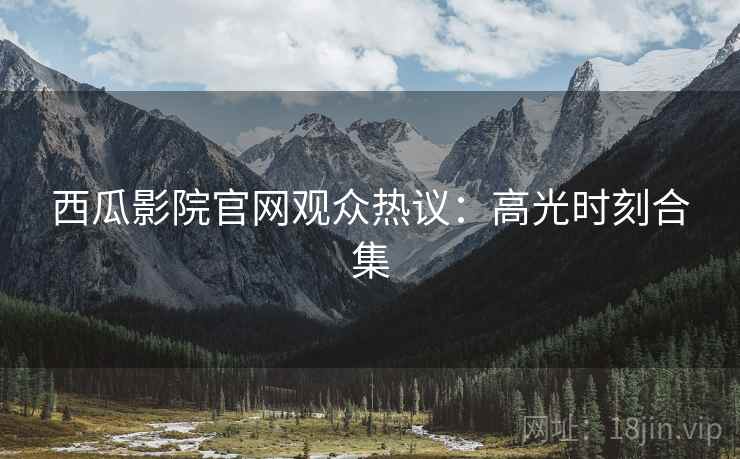 西瓜影院官网观众热议：高光时刻合集