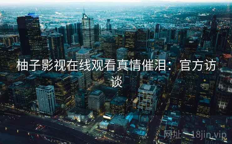 柚子影视在线观看真情催泪：官方访谈