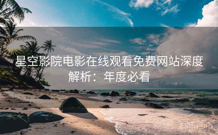 星空影院电影在线观看免费网站深度解析：年度必看