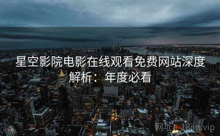 星空影院电影在线观看免费网站深度解析：年度必看