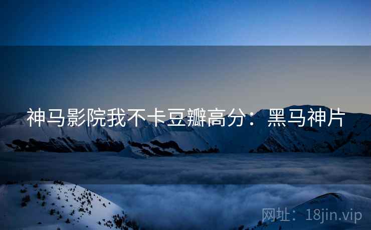 神马影院我不卡豆瓣高分：黑马神片
