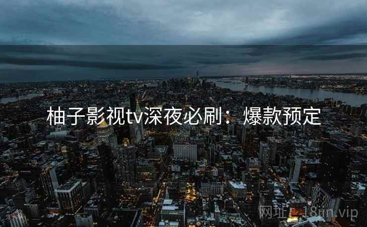 柚子影视tv深夜必刷：爆款预定