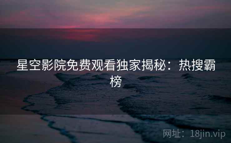 星空影院免费观看独家揭秘：热搜霸榜