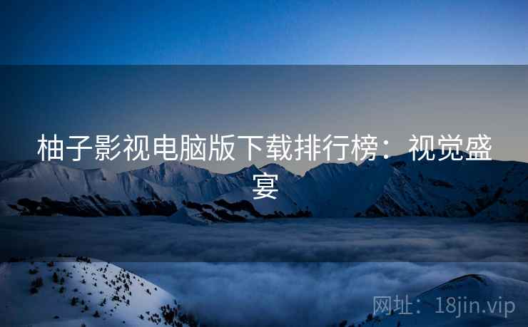 柚子影视电脑版下载排行榜：视觉盛宴
