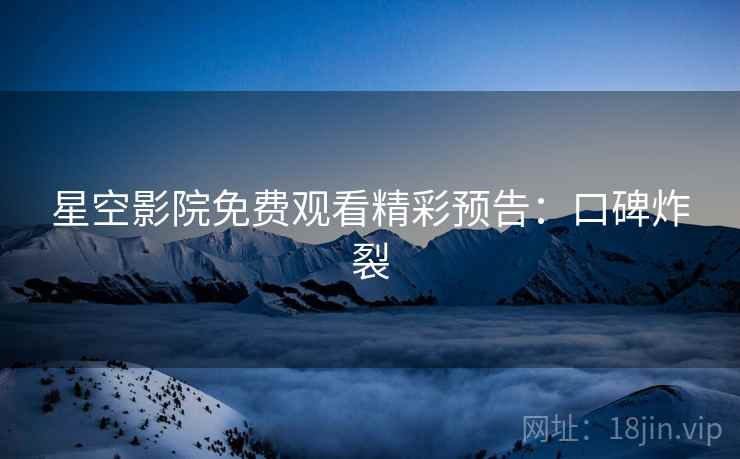 星空影院免费观看精彩预告：口碑炸裂