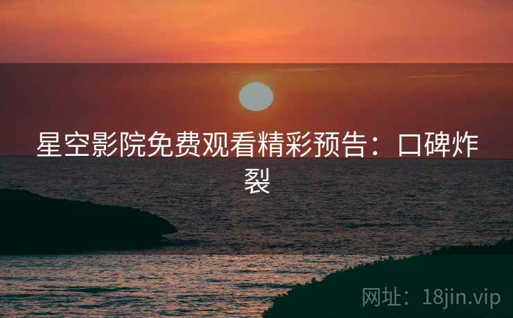 星空影院免费观看精彩预告：口碑炸裂