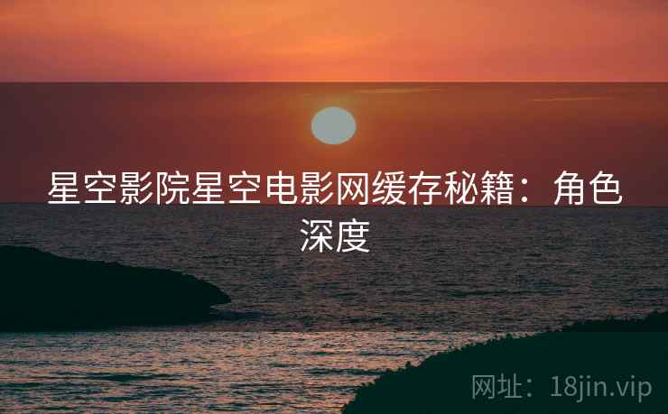 星空影院星空电影网缓存秘籍：角色深度