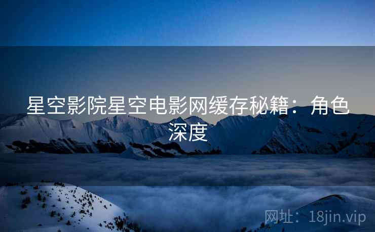 星空影院星空电影网缓存秘籍：角色深度