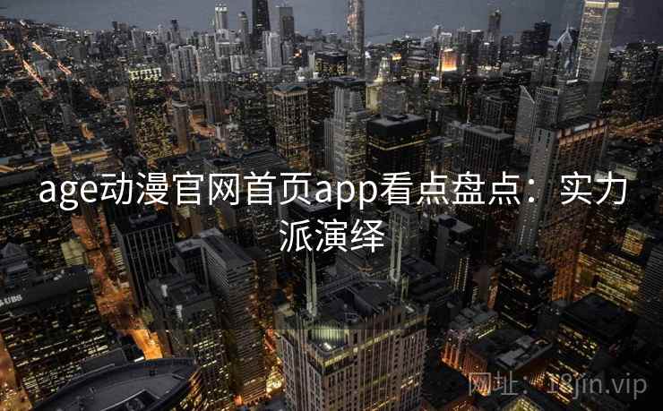 age动漫官网首页app看点盘点：实力派演绎