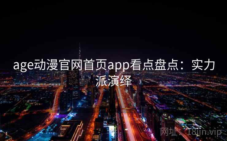 age动漫官网首页app看点盘点：实力派演绎