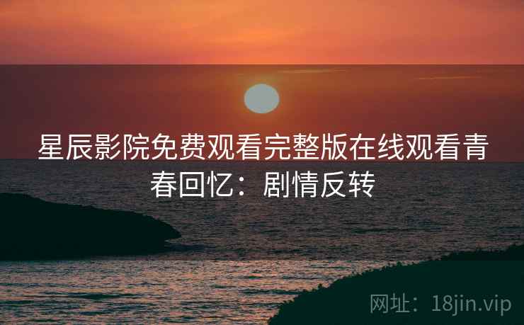星辰影院免费观看完整版在线观看青春回忆：剧情反转
