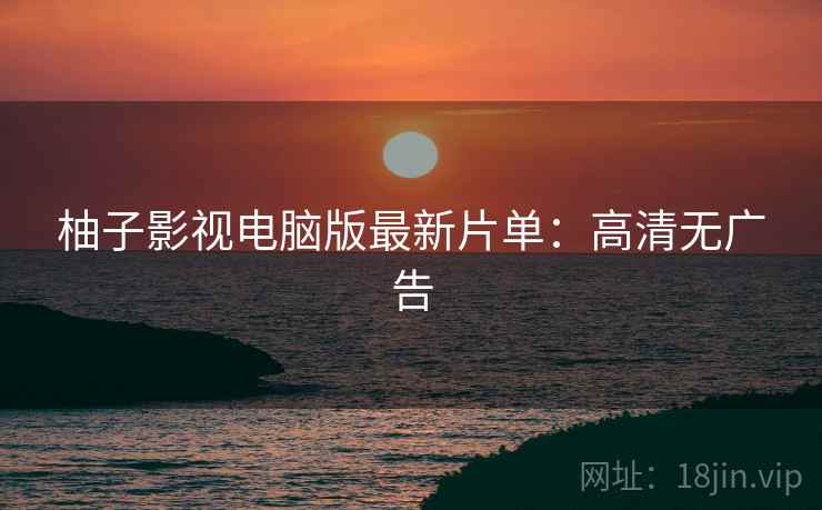 柚子影视电脑版最新片单：高清无广告