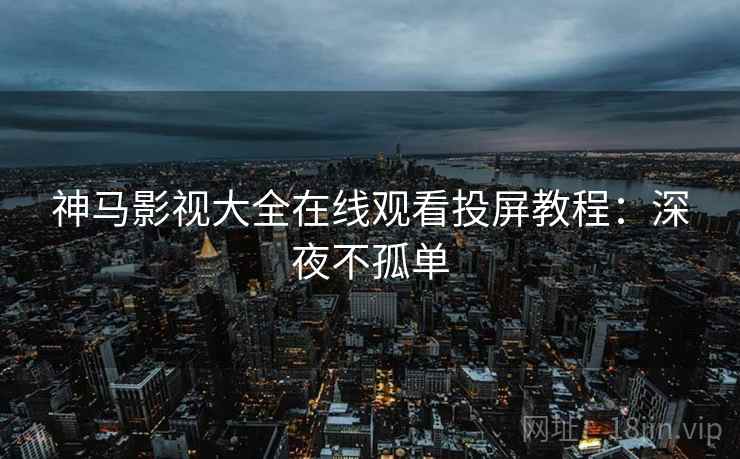 神马影视大全在线观看投屏教程：深夜不孤单
