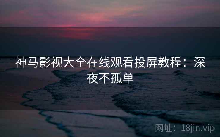 神马影视大全在线观看投屏教程：深夜不孤单