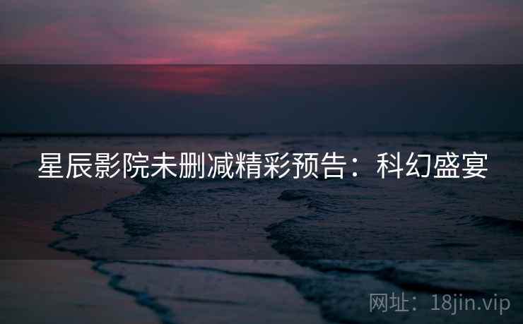 星辰影院未删减精彩预告：科幻盛宴