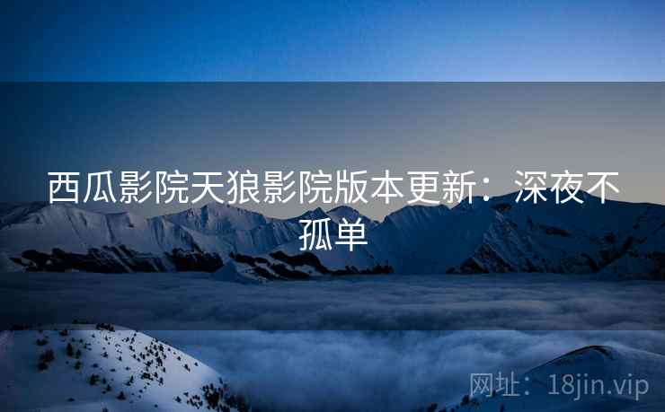 西瓜影院天狼影院版本更新：深夜不孤单