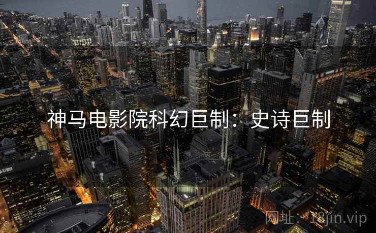 神马电影院科幻巨制：史诗巨制