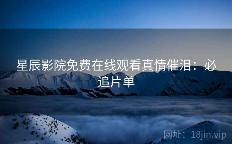 星辰影院免费在线观看真情催泪：必追片单