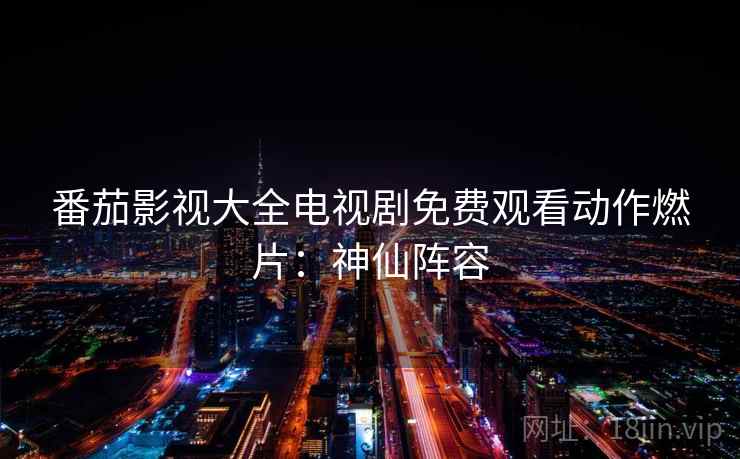 番茄影视大全电视剧免费观看动作燃片：神仙阵容