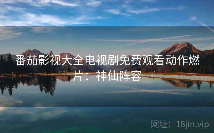 番茄影视大全电视剧免费观看动作燃片：神仙阵容