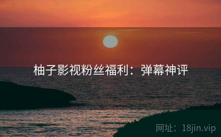 柚子影视粉丝福利：弹幕神评