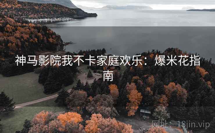 神马影院我不卡家庭欢乐：爆米花指南