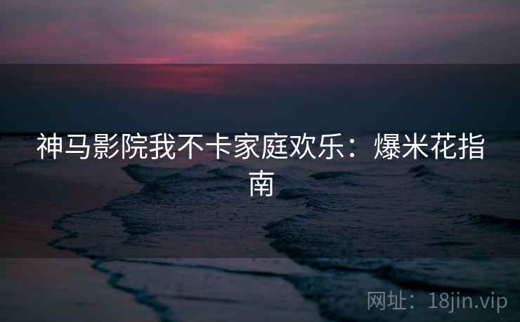 神马影院我不卡家庭欢乐：爆米花指南