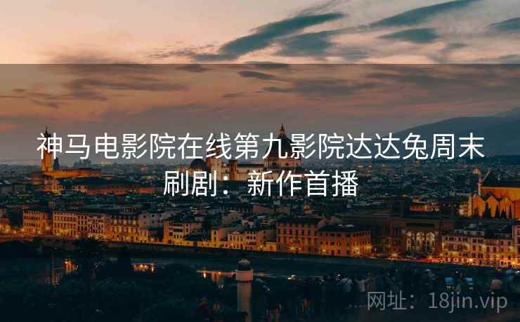 神马电影院在线第九影院达达兔周末刷剧：新作首播