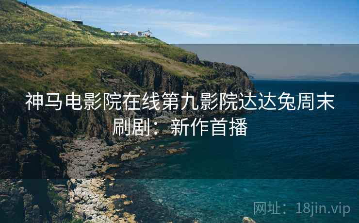 神马电影院在线第九影院达达兔周末刷剧：新作首播
