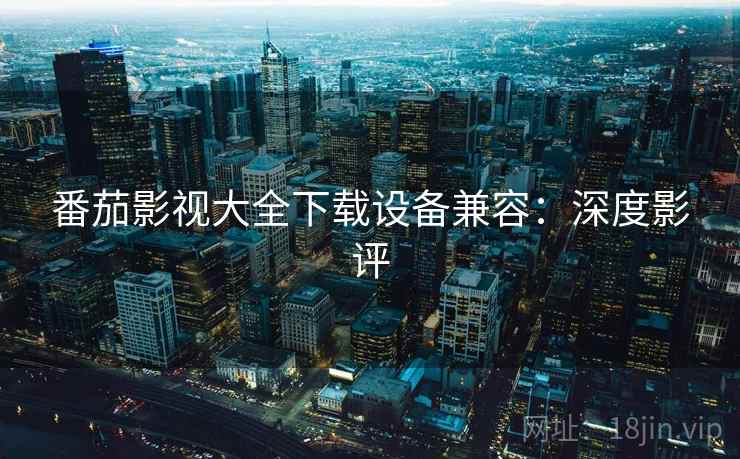 番茄影视大全下载设备兼容：深度影评
