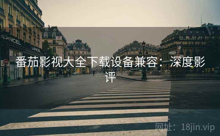 番茄影视大全下载设备兼容：深度影评